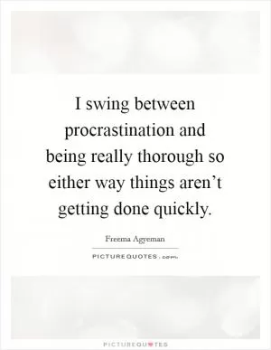 I swing between procrastination and being really thorough so either way things aren’t getting done quickly Picture Quote #1