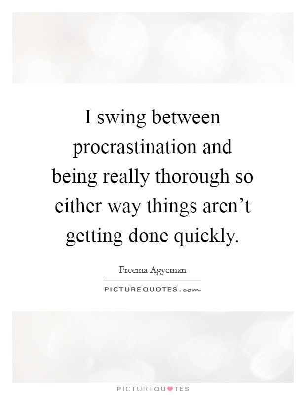 I swing between procrastination and being really thorough so either way things aren't getting done quickly. Picture Quote #1