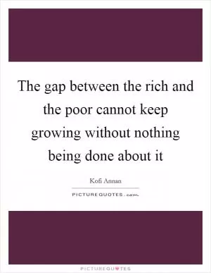 The gap between the rich and the poor cannot keep growing without nothing being done about it Picture Quote #1