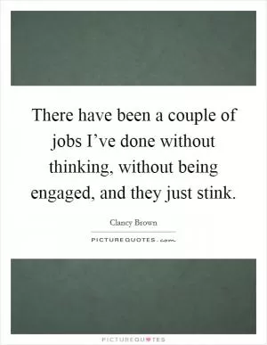 There have been a couple of jobs I’ve done without thinking, without being engaged, and they just stink Picture Quote #1