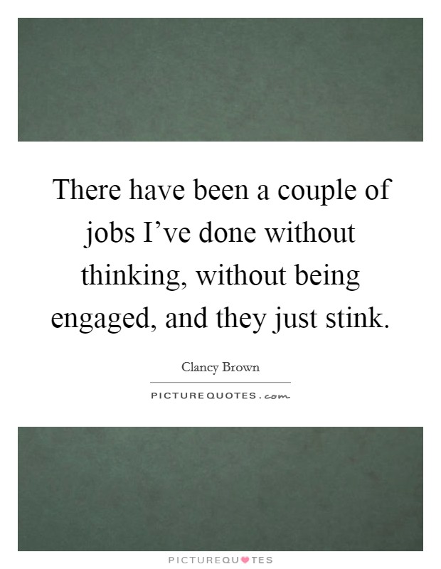 There have been a couple of jobs I've done without thinking, without being engaged, and they just stink. Picture Quote #1