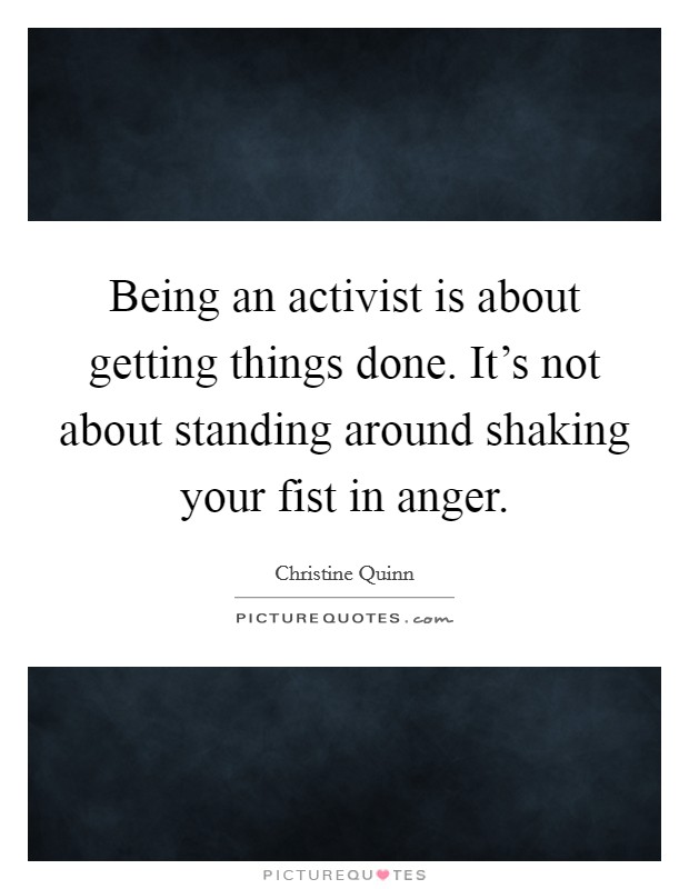 Being an activist is about getting things done. It's not about standing around shaking your fist in anger. Picture Quote #1