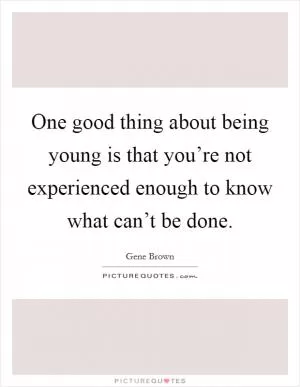 One good thing about being young is that you’re not experienced enough to know what can’t be done Picture Quote #1