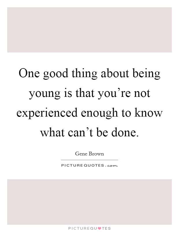 One good thing about being young is that you're not experienced enough to know what can't be done. Picture Quote #1