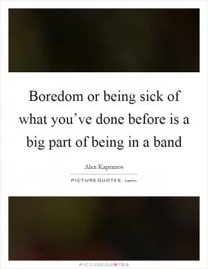 Boredom or being sick of what you’ve done before is a big part of being in a band Picture Quote #1