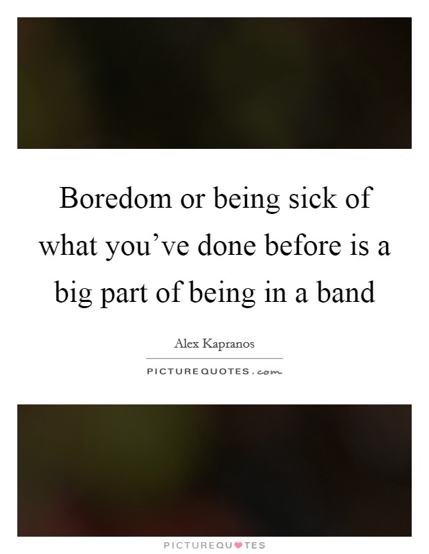 Boredom or being sick of what you've done before is a big part of being in a band Picture Quote #1