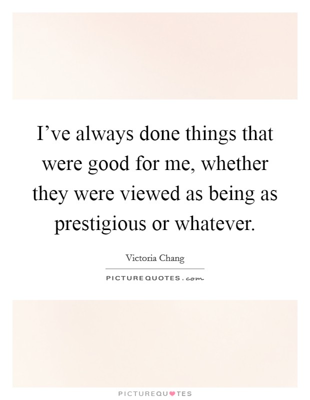 I've always done things that were good for me, whether they were viewed as being as prestigious or whatever. Picture Quote #1