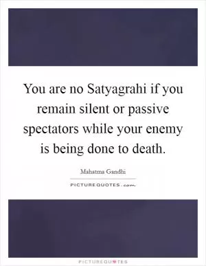 You are no Satyagrahi if you remain silent or passive spectators while your enemy is being done to death Picture Quote #1