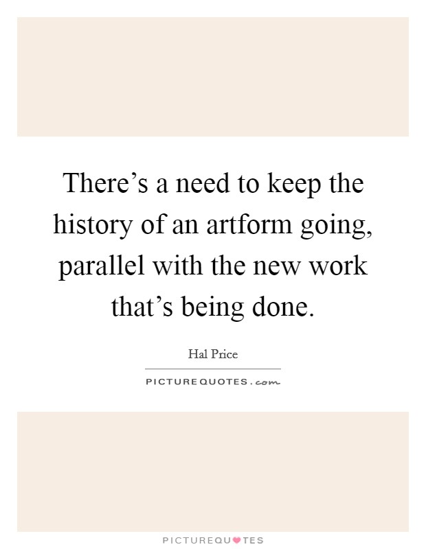 There's a need to keep the history of an artform going, parallel with the new work that's being done. Picture Quote #1