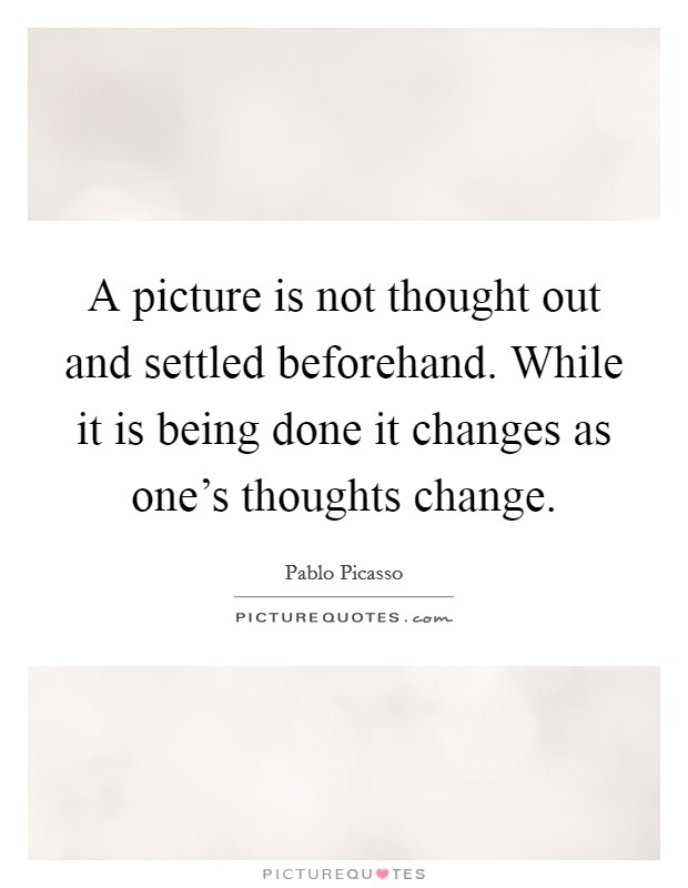 A picture is not thought out and settled beforehand. While it is being done it changes as one's thoughts change. Picture Quote #1