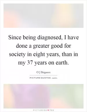 Since being diagnosed, I have done a greater good for society in eight years, than in my 37 years on earth Picture Quote #1