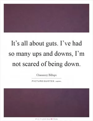 It’s all about guts. I’ve had so many ups and downs, I’m not scared of being down Picture Quote #1