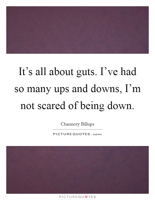 It's all about guts. I've had so many ups and downs, I'm not scared of being down. Picture Quote #1