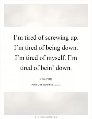 I’m tired of screwing up. I’m tired of being down. I’m tired of myself. I’m tired of bein’ down Picture Quote #1