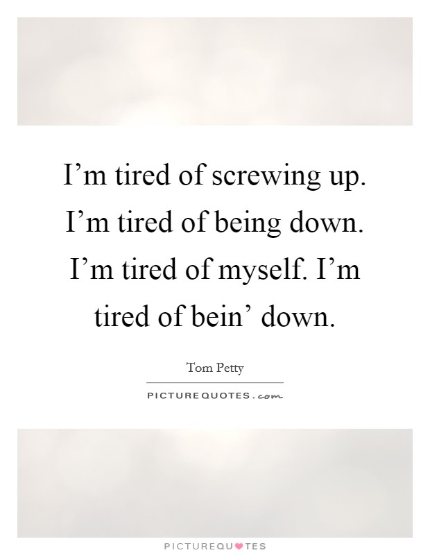 I'm tired of screwing up. I'm tired of being down. I'm tired of myself. I'm tired of bein' down. Picture Quote #1