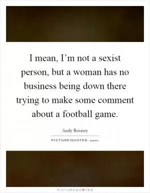I mean, I’m not a sexist person, but a woman has no business being down there trying to make some comment about a football game Picture Quote #1