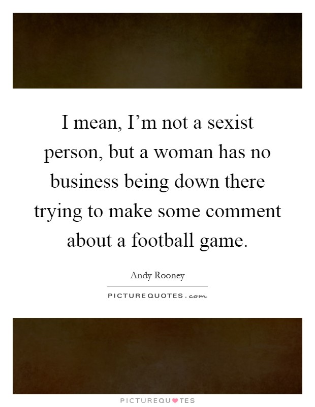 I mean, I'm not a sexist person, but a woman has no business being down there trying to make some comment about a football game. Picture Quote #1