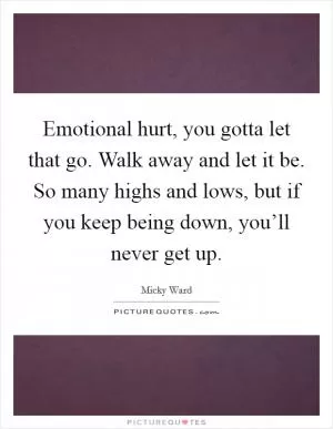 Emotional hurt, you gotta let that go. Walk away and let it be. So many highs and lows, but if you keep being down, you’ll never get up Picture Quote #1