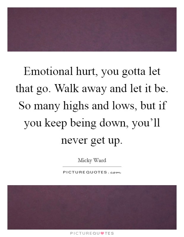 Emotional hurt, you gotta let that go. Walk away and let it be. So many highs and lows, but if you keep being down, you'll never get up. Picture Quote #1