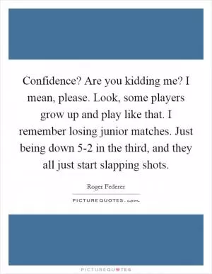 Confidence? Are you kidding me? I mean, please. Look, some players grow up and play like that. I remember losing junior matches. Just being down 5-2 in the third, and they all just start slapping shots Picture Quote #1