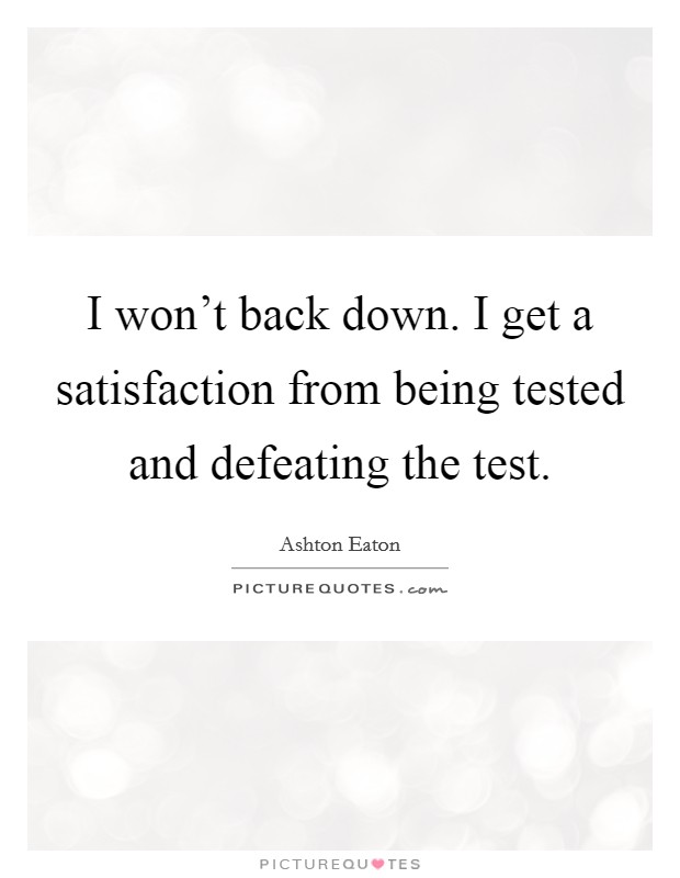 I won't back down. I get a satisfaction from being tested and defeating the test. Picture Quote #1
