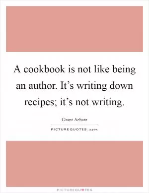 A cookbook is not like being an author. It’s writing down recipes; it’s not writing Picture Quote #1