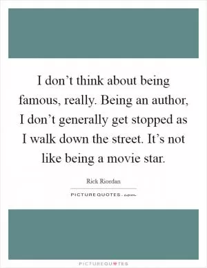 I don’t think about being famous, really. Being an author, I don’t generally get stopped as I walk down the street. It’s not like being a movie star Picture Quote #1