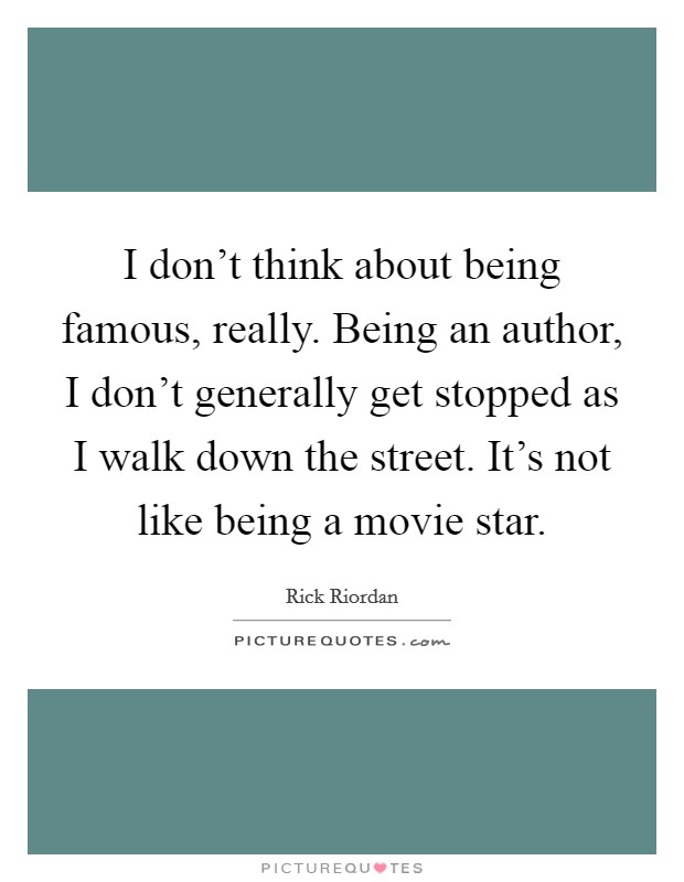 I don't think about being famous, really. Being an author, I don't generally get stopped as I walk down the street. It's not like being a movie star. Picture Quote #1