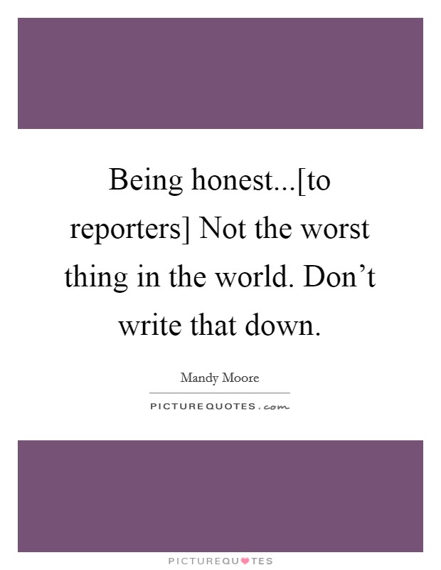Being honest...[to reporters] Not the worst thing in the world. Don't write that down. Picture Quote #1