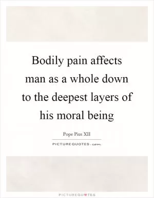 Bodily pain affects man as a whole down to the deepest layers of his moral being Picture Quote #1