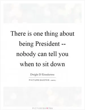 There is one thing about being President -- nobody can tell you when to sit down Picture Quote #1