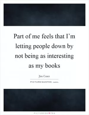 Part of me feels that I’m letting people down by not being as interesting as my books Picture Quote #1