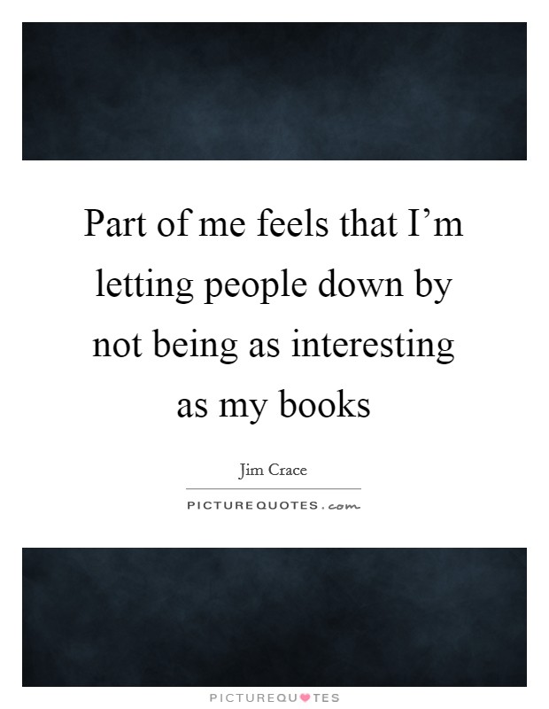 Part of me feels that I'm letting people down by not being as interesting as my books Picture Quote #1