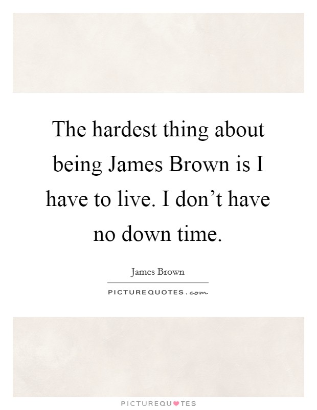 The hardest thing about being James Brown is I have to live. I don't have no down time. Picture Quote #1