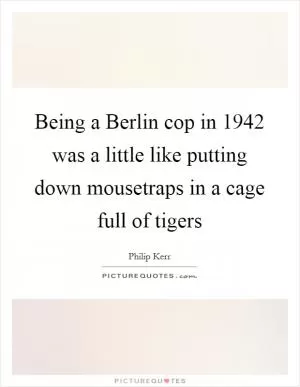 Being a Berlin cop in 1942 was a little like putting down mousetraps in a cage full of tigers Picture Quote #1