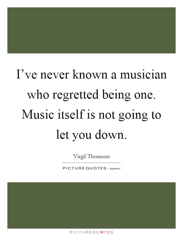I’ve never known a musician who regretted being one. Music itself is not going to let you down Picture Quote #1