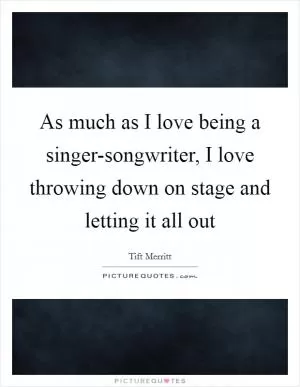 As much as I love being a singer-songwriter, I love throwing down on stage and letting it all out Picture Quote #1