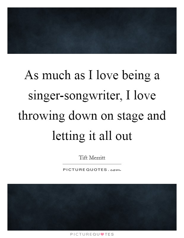 As much as I love being a singer-songwriter, I love throwing down on stage and letting it all out Picture Quote #1