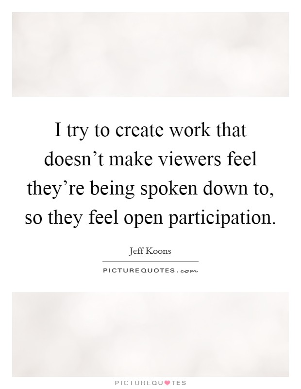 I try to create work that doesn't make viewers feel they're being spoken down to, so they feel open participation. Picture Quote #1