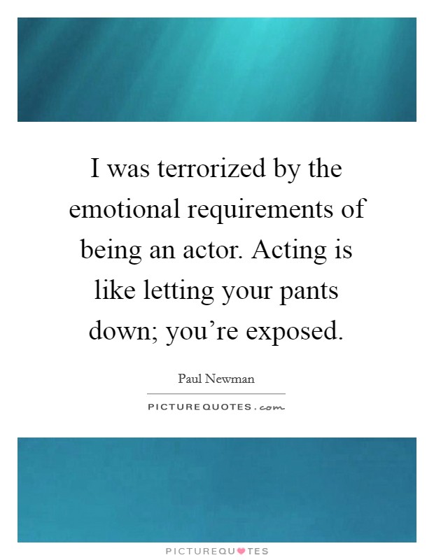I was terrorized by the emotional requirements of being an actor. Acting is like letting your pants down; you’re exposed Picture Quote #1