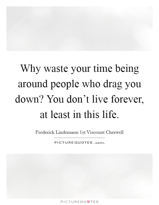 Why waste your time being around people who drag you down? You don't live forever, at least in this life. Picture Quote #1
