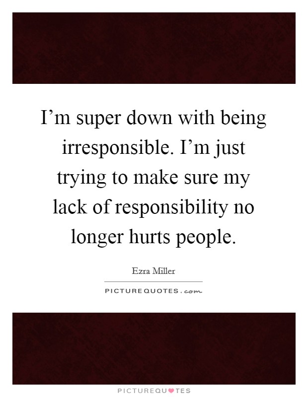 I'm super down with being irresponsible. I'm just trying to make sure my lack of responsibility no longer hurts people. Picture Quote #1