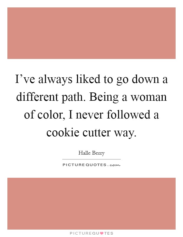 I've always liked to go down a different path. Being a woman of color, I never followed a cookie cutter way. Picture Quote #1