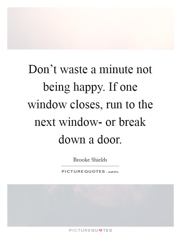 Don't waste a minute not being happy. If one window closes, run to the next window- or break down a door. Picture Quote #1