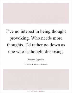 I’ve no interest in being thought provoking. Who needs more thoughts. I’d rather go down as one who is thought disposing Picture Quote #1