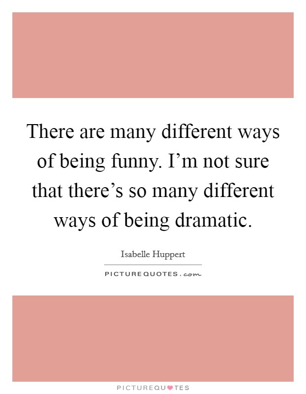 There are many different ways of being funny. I'm not sure that there's so many different ways of being dramatic. Picture Quote #1