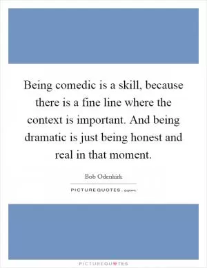 Being comedic is a skill, because there is a fine line where the context is important. And being dramatic is just being honest and real in that moment Picture Quote #1