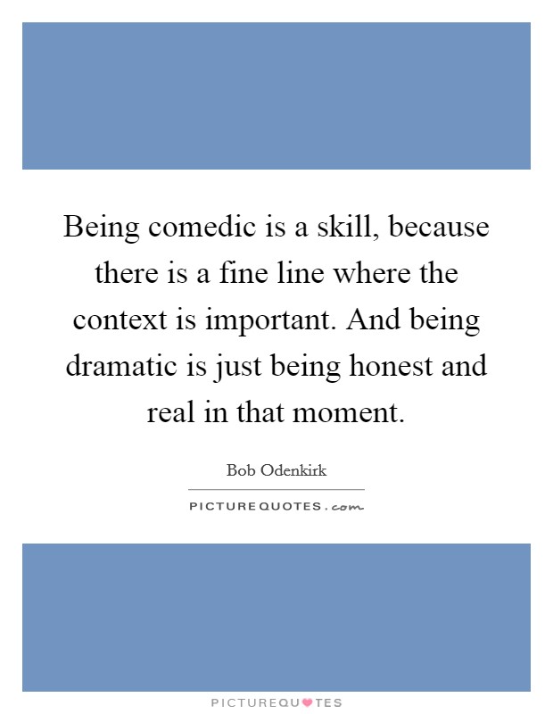 Being comedic is a skill, because there is a fine line where the context is important. And being dramatic is just being honest and real in that moment. Picture Quote #1