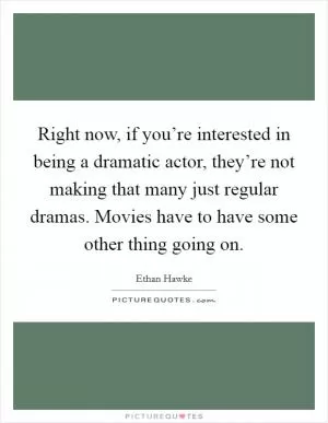 Right now, if you’re interested in being a dramatic actor, they’re not making that many just regular dramas. Movies have to have some other thing going on Picture Quote #1