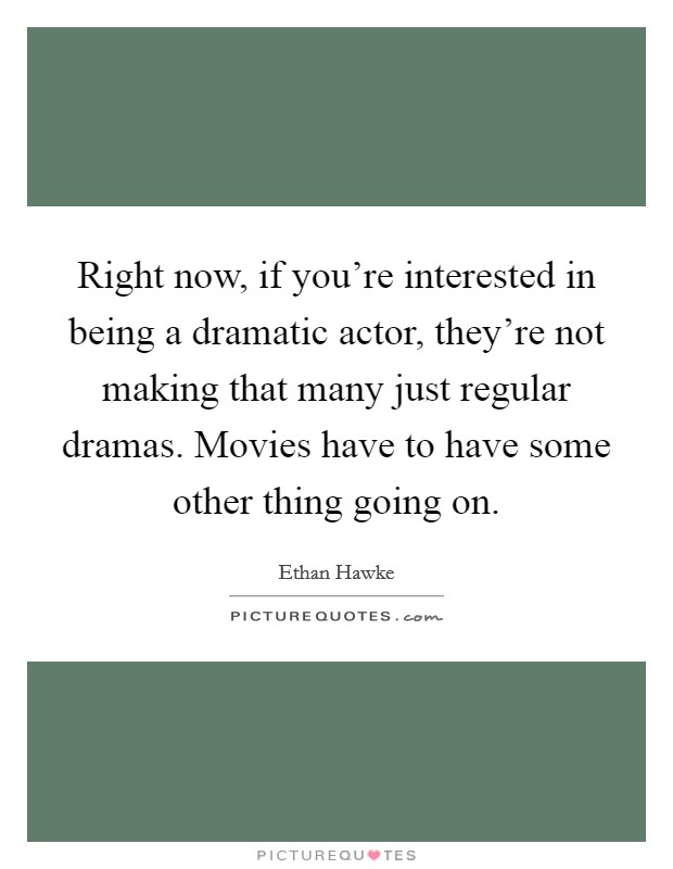 Right now, if you're interested in being a dramatic actor, they're not making that many just regular dramas. Movies have to have some other thing going on. Picture Quote #1